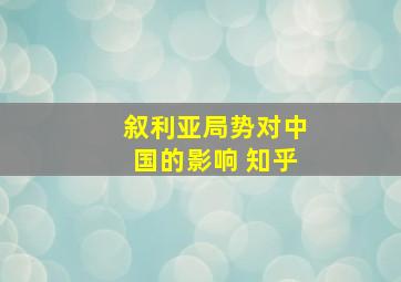 叙利亚局势对中国的影响 知乎